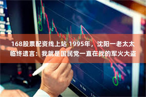 168股票配资线上站 1995年，沈阳一老太太临终遗言：我就是国民党一直在找的军火大盗