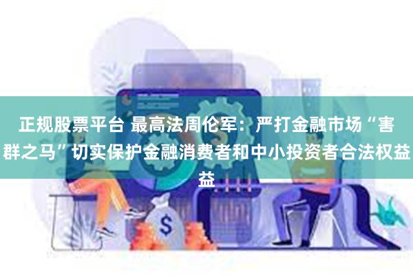 正规股票平台 最高法周伦军：严打金融市场“害群之马”切实保护金融消费者和中小投资者合法权益