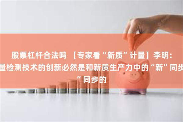 股票杠杆合法吗 【专家看“新质”计量】李明：计量检测技术的创新必然是和新质生产力中的“新”同步的