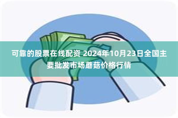 可靠的股票在线配资 2024年10月23日全国主要批发市场蘑菇价格行情