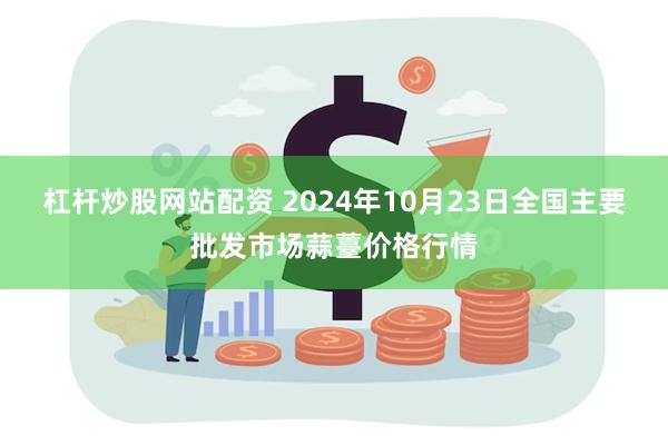 杠杆炒股网站配资 2024年10月23日全国主要批发市场蒜薹价格行情