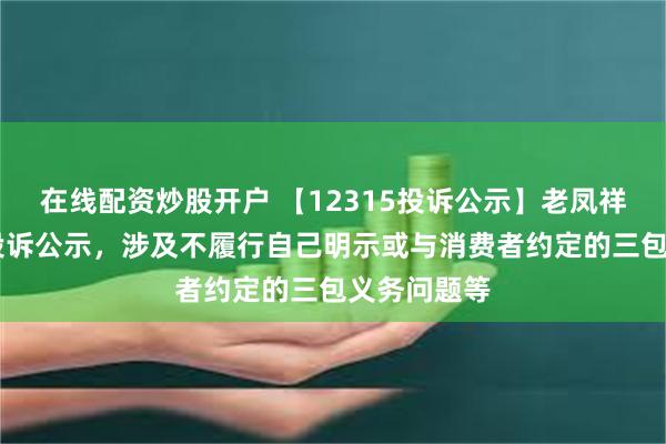 在线配资炒股开户 【12315投诉公示】老凤祥新增27件投诉公示，涉及不履行自己明示或与消费者约定的三包义务问题等