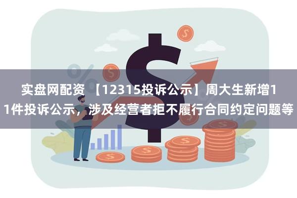 实盘网配资 【12315投诉公示】周大生新增11件投诉公示，涉及经营者拒不履行合同约定问题等