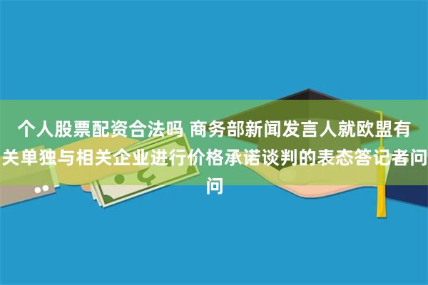 个人股票配资合法吗 商务部新闻发言人就欧盟有关单独与相关企业进行价格承诺谈判的表态答记者问