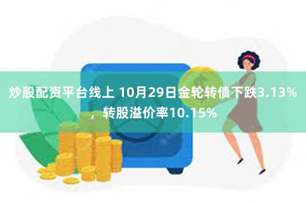 炒股配资平台线上 10月29日金轮转债下跌3.13%，转股溢价率10.15%