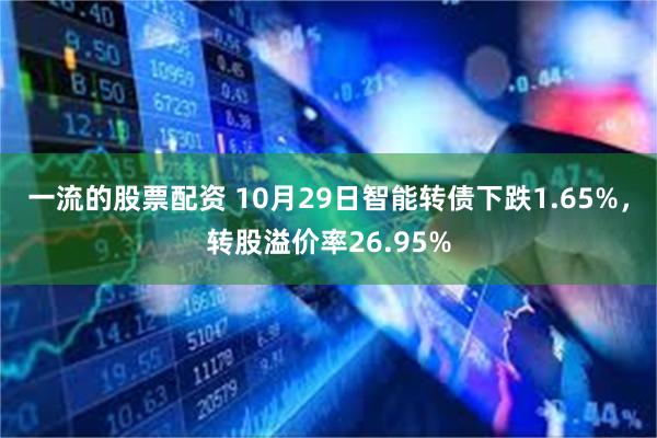 一流的股票配资 10月29日智能转债下跌1.65%，转股溢价率26.95%