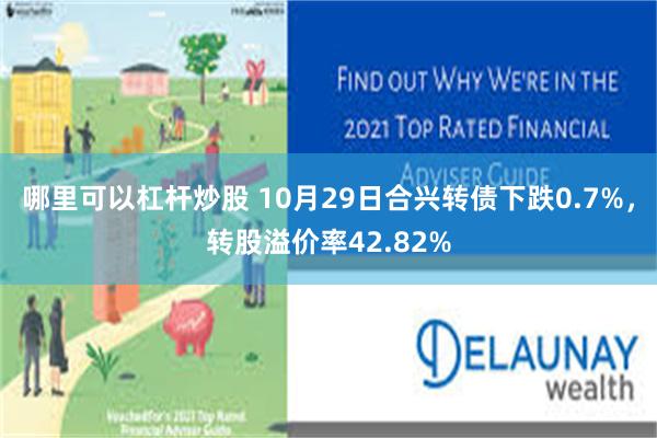 哪里可以杠杆炒股 10月29日合兴转债下跌0.7%，转股溢价率42.82%