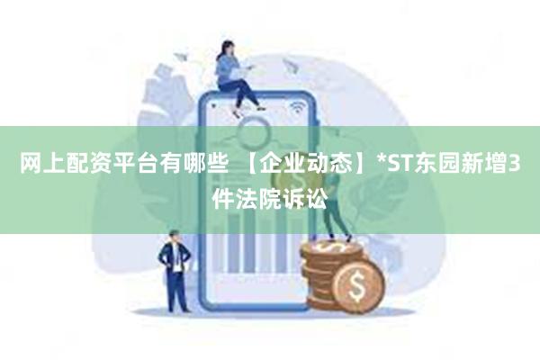 网上配资平台有哪些 【企业动态】*ST东园新增3件法院诉讼