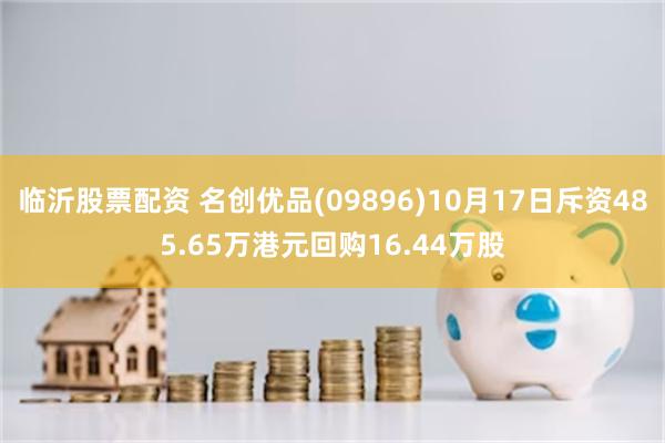 临沂股票配资 名创优品(09896)10月17日斥资485.65万港元回购16.44万股