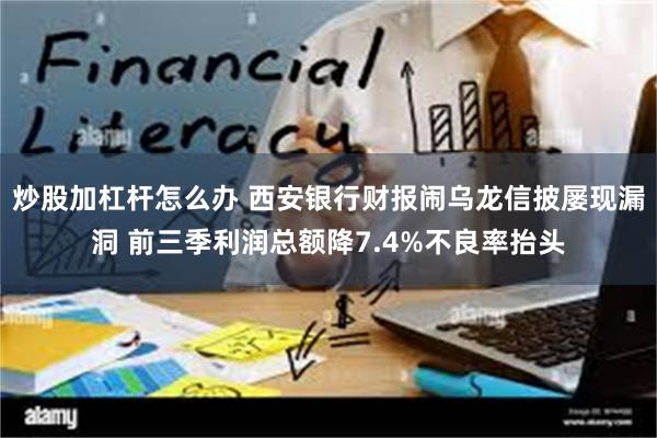 炒股加杠杆怎么办 西安银行财报闹乌龙信披屡现漏洞 前三季利润总额降7.4%不良率抬头