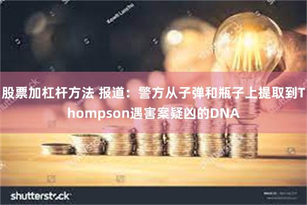 股票加杠杆方法 报道：警方从子弹和瓶子上提取到Thompson遇害案疑凶的DNA