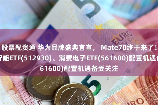 股票配资通 华为品牌盛典官宣， Mate70终于来了！AI人工智能ETF(512930)、消费电子ETF(561600)配置机遇备受关注