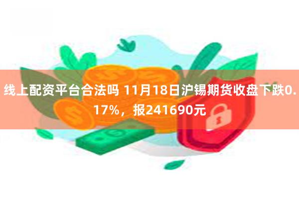 线上配资平台合法吗 11月18日沪锡期货收盘下跌0.17%，报241690元