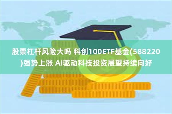 股票杠杆风险大吗 科创100ETF基金(588220)强势上涨 AI驱动科技投资展望持续向好