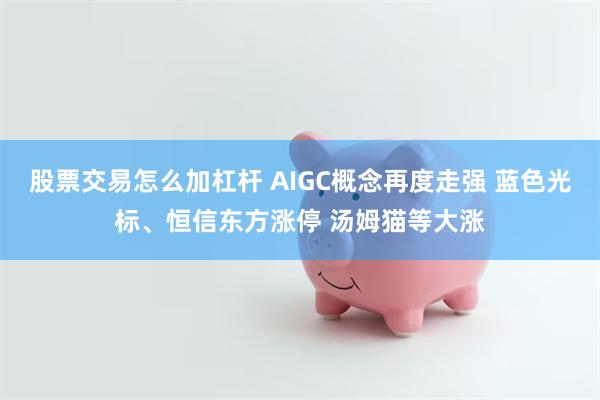 股票交易怎么加杠杆 AIGC概念再度走强 蓝色光标、恒信东方涨停 汤姆猫等大涨