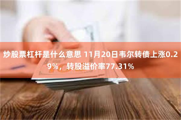 炒股票杠杆是什么意思 11月20日韦尔转债上涨0.29%，转股溢价率77.31%