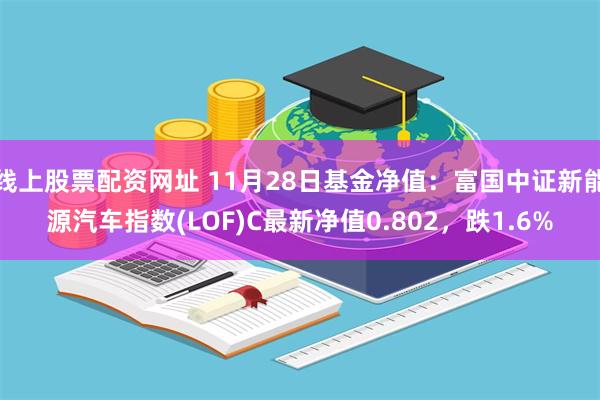 线上股票配资网址 11月28日基金净值：富国中证新能源汽车指数(LOF)C最新净值0.802，跌1.6%