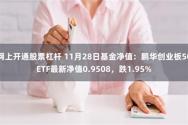 网上开通股票杠杆 11月28日基金净值：鹏华创业板50ETF最新净值0.9508，跌1.95%