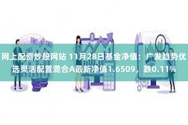 网上配资炒股网站 11月28日基金净值：广发趋势优选灵活配置混合A最新净值1.6509，跌0.11%