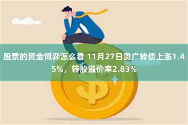 股票的资金博弈怎么看 11月27日贵广转债上涨1.45%，转股溢价率2.83%