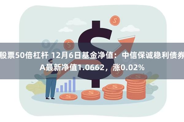 股票50倍杠杆 12月6日基金净值：中信保诚稳利债券A最新净值1.0662，涨0.02%