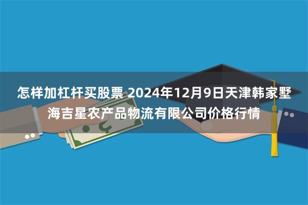 怎样加杠杆买股票 2024年12月9日天津韩家墅海吉星农产品物流有限公司价格行情