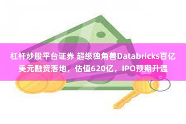 杠杆炒股平台证券 超级独角兽Databricks百亿美元融资落地，估值620亿，IPO预期升温