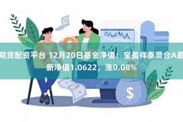 期货配资平台 12月20日基金净值：宝盈祥泰混合A最新净值1.0622，涨0.08%