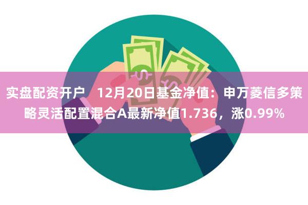 实盘配资开户   12月20日基金净值：申万菱信多策略灵活配置混合A最新净值1.736，涨0.99%