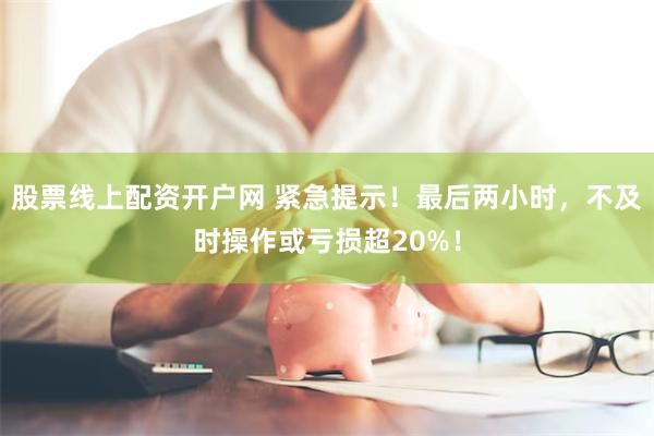 股票线上配资开户网 紧急提示！最后两小时，不及时操作或亏损超20%！