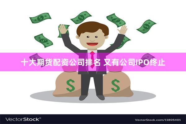 十大期货配资公司排名 又有公司IPO终止