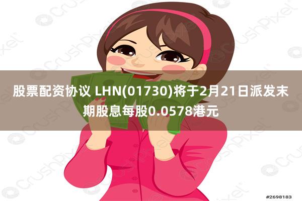 股票配资协议 LHN(01730)将于2月21日派发末期股息每股0.0578港元