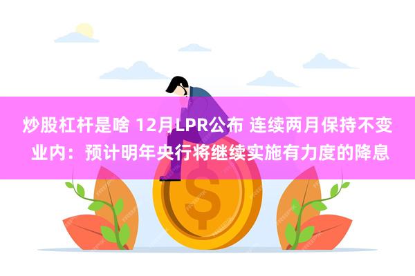 炒股杠杆是啥 12月LPR公布 连续两月保持不变 业内：预计明年央行将继续实施有力度的降息