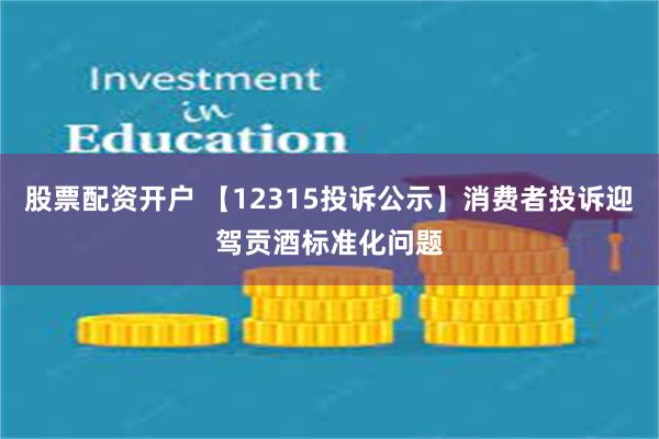 股票配资开户 【12315投诉公示】消费者投诉迎驾贡酒标准化问题