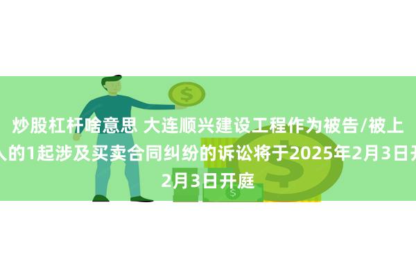 炒股杠杆啥意思 大连顺兴建设工程作为被告/被上诉人的1起涉及买卖合同纠纷的诉讼将于2025年2月3日开庭