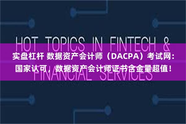 实盘杠杆 数据资产会计师（DACPA）考试网：国家认可，数据资产会计师证书含金量超值！