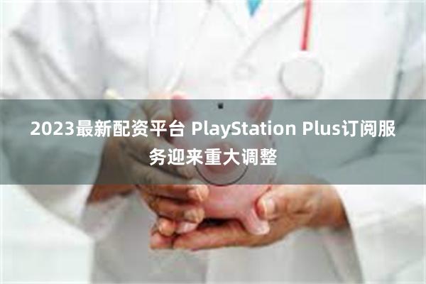 2023最新配资平台 PlayStation Plus订阅服务迎来重大调整