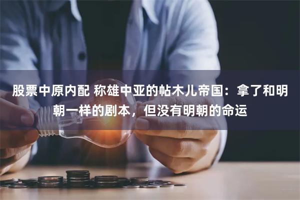 股票中原内配 称雄中亚的帖木儿帝国：拿了和明朝一样的剧本，但没有明朝的命运