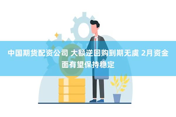 中国期货配资公司 大额逆回购到期无虞 2月资金面有望保持稳定