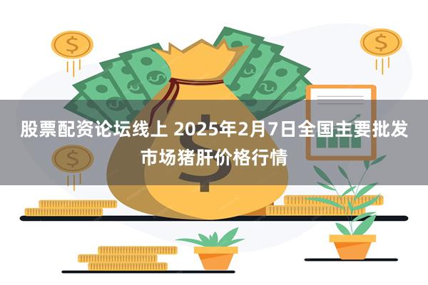 股票配资论坛线上 2025年2月7日全国主要批发市场猪肝价格行情