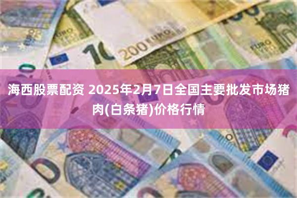 海西股票配资 2025年2月7日全国主要批发市场猪肉(白条猪)价格行情