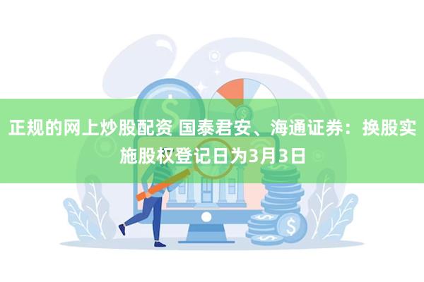 正规的网上炒股配资 国泰君安、海通证券：换股实施股权登记日为3月3日