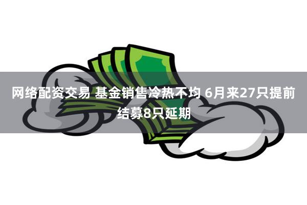 网络配资交易 基金销售冷热不均 6月来27只提前结募8只延期