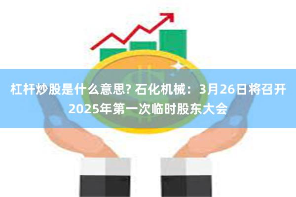 杠杆炒股是什么意思? 石化机械：3月26日将召开2025年第一次临时股东大会