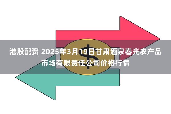 港股配资 2025年3月19日甘肃酒泉春光农产品市场有限责任公司价格行情