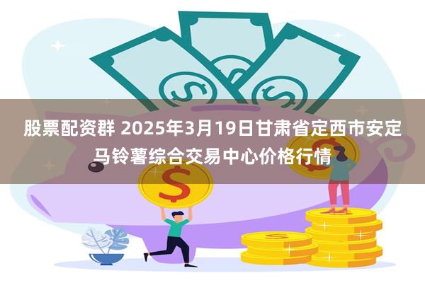 股票配资群 2025年3月19日甘肃省定西市安定马铃薯综合交易中心价格行情