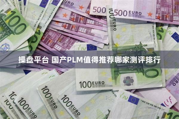 操盘平台 国产PLM值得推荐哪家测评排行